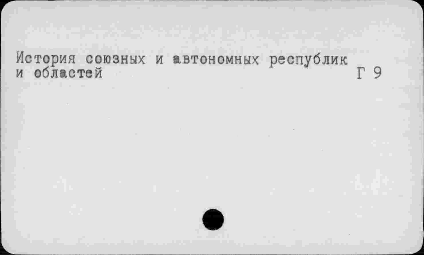 ﻿История союзных и автономных республик и областей	Г 9